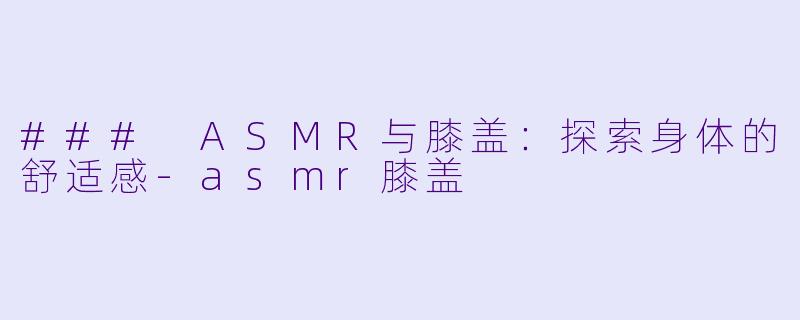 ### ASMR与膝盖:探索身体的舒适感