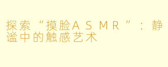 探索“摸脸ASMR”：静谧中的触感艺术