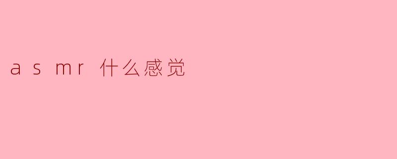 ASMR:细腻感官的享受_asmr什么感觉