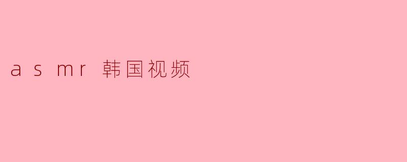 ### ASMR韩国视频:沉浸式的放松体验
