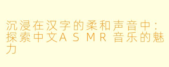 沉浸在汉字的柔和声音中:探索中文ASMR音乐的魅力