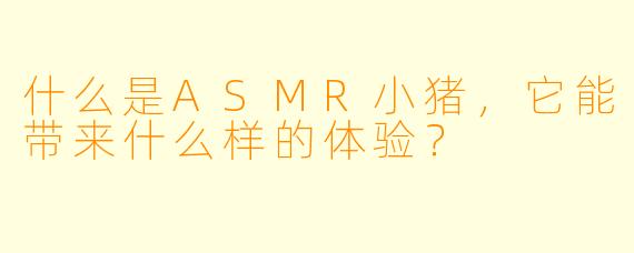 什么是ASMR小猪,它能带来什么样的体验?