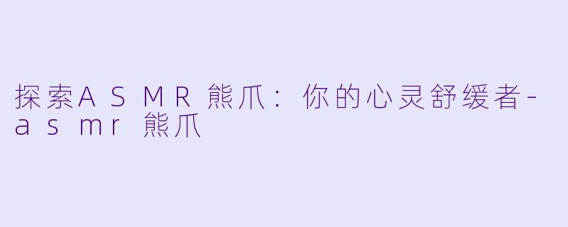 探索ASMR熊爪：你的心灵舒缓者-asmr熊爪