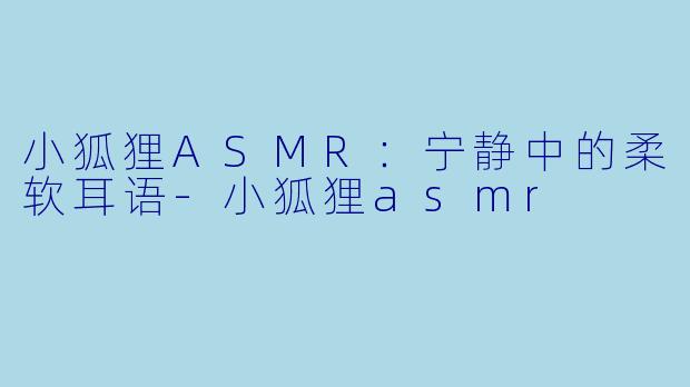 小狐狸ASMR：宁静中的柔软耳语-小狐狸asmr