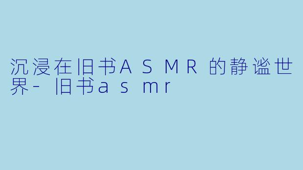 沉浸在旧书ASMR的静谧世界-旧书asmr