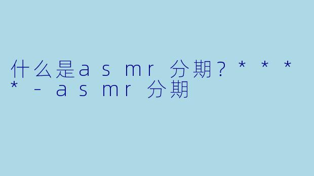 什么是asmr分期?****