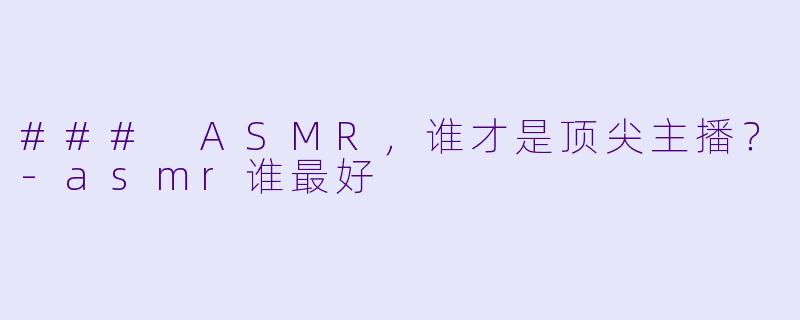 ### ASMR，谁才是顶尖主播？-asmr谁最好