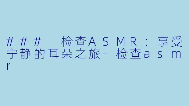 ### 检查ASMR：享受宁静的耳朵之旅-检查asmr