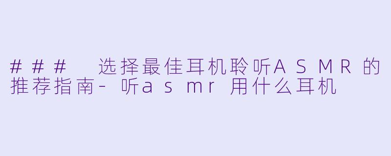 ### 选择最佳耳机聆听ASMR的推荐指南-听asmr用什么耳机