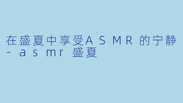 在盛夏中享受ASMR的宁静-asmr盛夏