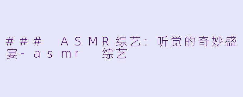 ### ASMR综艺:听觉的奇妙盛宴