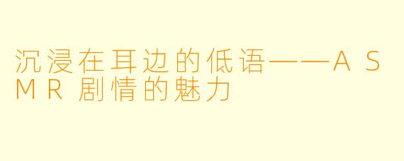沉浸在耳边的低语——ASMR剧情的魅力