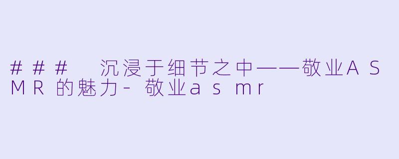 ### 沉浸于细节之中——敬业ASMR的魅力-敬业asmr
