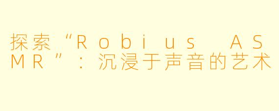 探索“Robius ASMR”：沉浸于声音的艺术