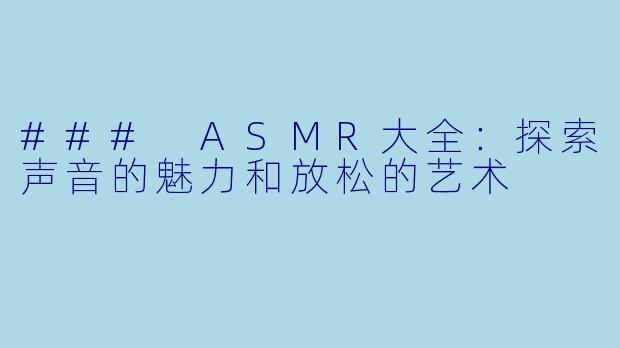 ### ASMR大全：探索声音的魅力和放松的艺术