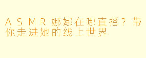 ASMR娜娜在哪直播？带你走进她的线上世界