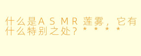 什么是ASMR莲雾,它有什么特别之处?****