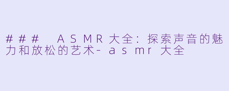 ### ASMR大全：探索声音的魅力和放松的艺术-asmr大全