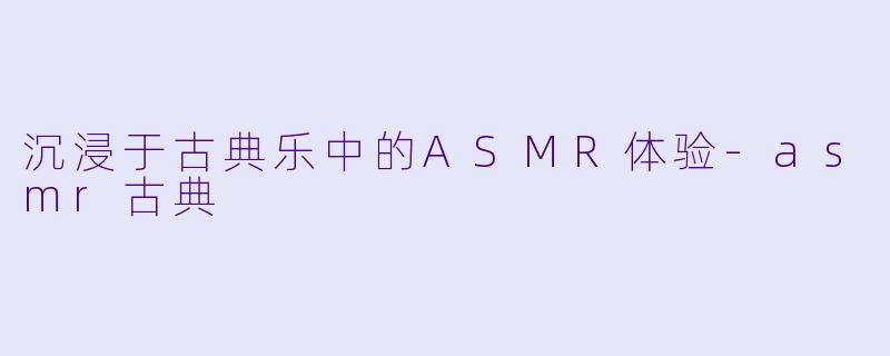 沉浸于古典乐中的ASMR体验-asmr古典