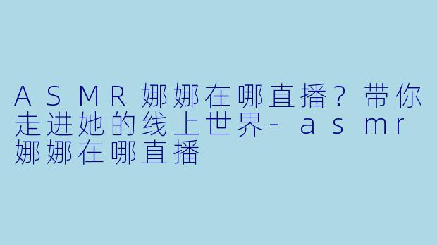 ASMR娜娜在哪直播？带你走进她的线上世界