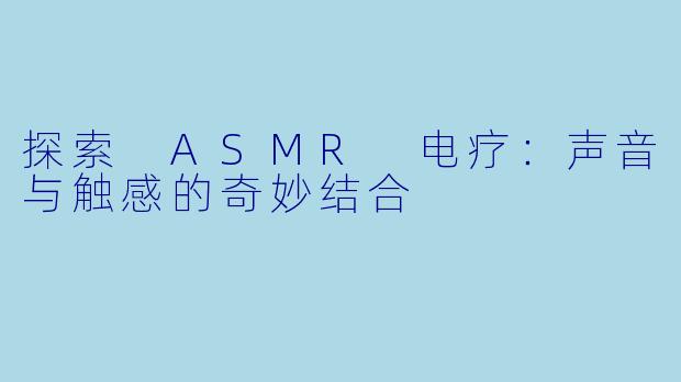 探索 ASMR 电疗:声音与触感的奇妙结合