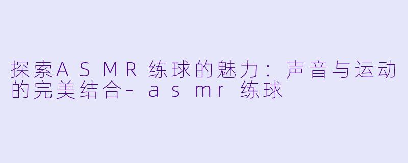 探索ASMR练球的魅力：声音与运动的完美结合-asmr练球