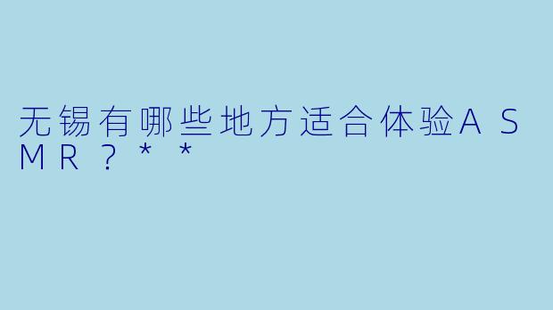 无锡有哪些地方适合体验ASMR?**