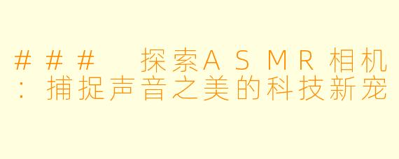### 探索ASMR相机：捕捉声音之美的科技新宠