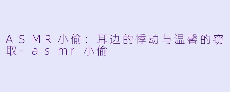 ASMR小偷:耳边的悸动与温馨的窃取