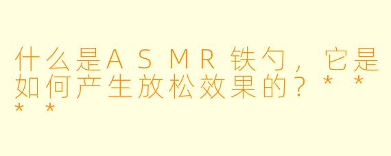 什么是ASMR铁勺,它是如何产生放松效果的?****