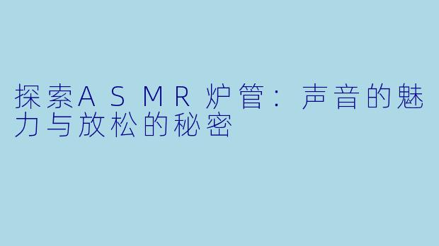 探索ASMR炉管：声音的魅力与放松的秘密