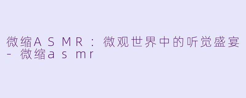 微缩ASMR:微观世界中的听觉盛宴