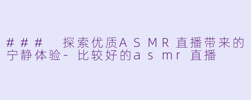 ### 探索优质ASMR直播带来的宁静体验-比较好的asmr直播