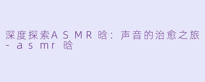 深度探索ASMR晗：声音的治愈之旅-asmr晗
