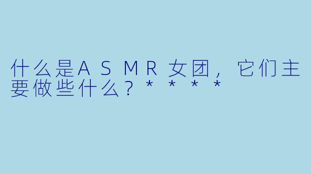 什么是ASMR女团,它们主要做些什么?****