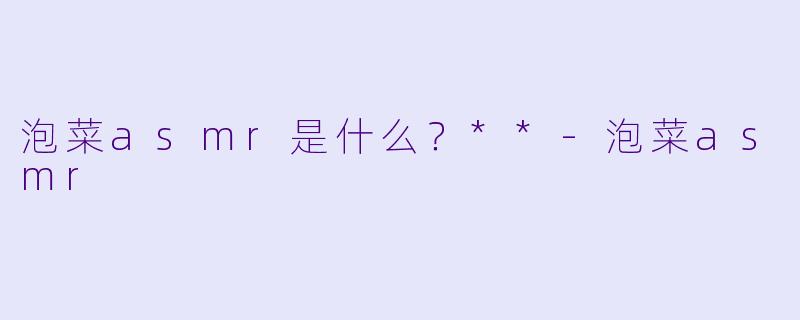 泡菜asmr是什么?**