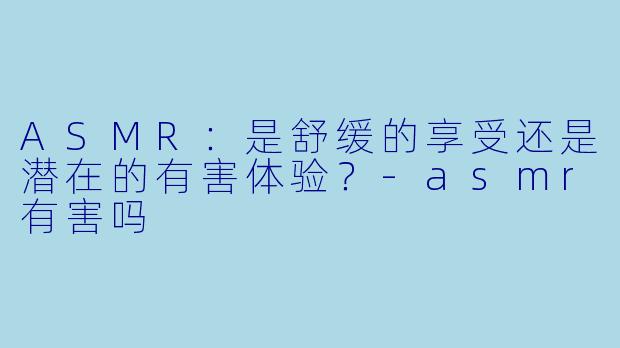 ASMR：是舒缓的享受还是潜在的有害体验？-asmr有害吗