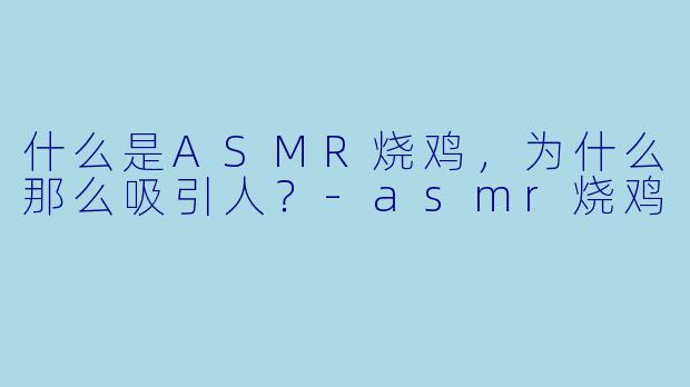 什么是ASMR烧鸡,为什么那么吸引人?