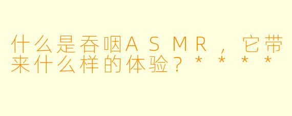什么是吞咽ASMR,它带来什么样的体验?****