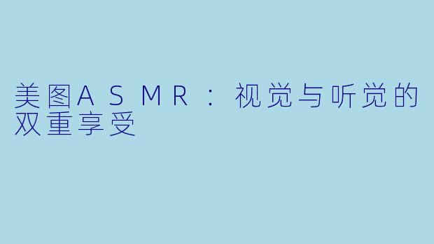 美图ASMR：视觉与听觉的双重享受