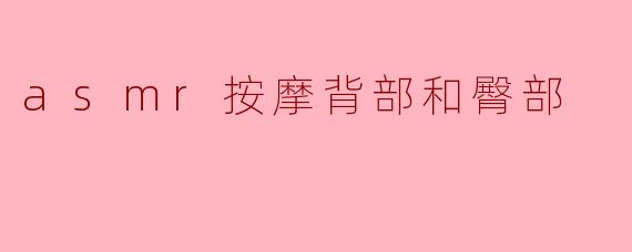 放松心灵与身体的享受:ASMR按摩背部和臀部的魅力