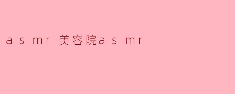 什么是ASMR美容院,为什么会流行起来?****
