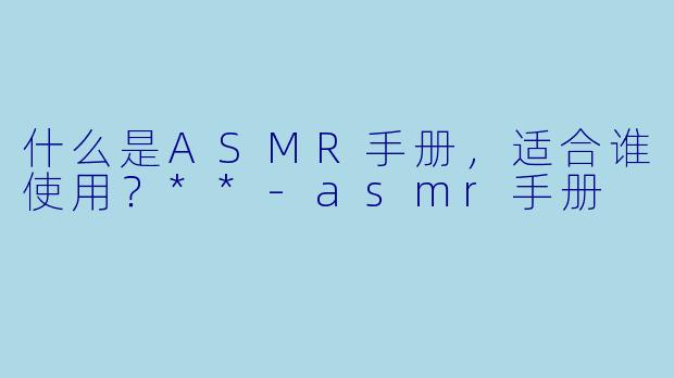 什么是ASMR手册,适合谁使用?**