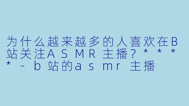 为什么越来越多的人喜欢在B站关注ASMR主播?****