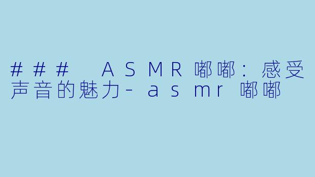 ### ASMR嘟嘟：感受声音的魅力-asmr嘟嘟