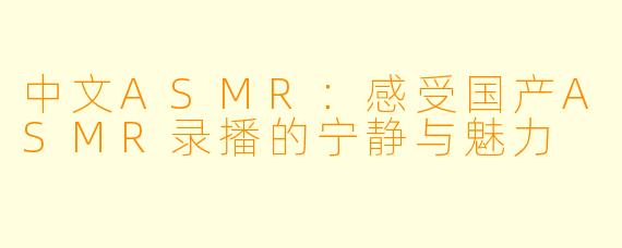 中文ASMR:感受国产ASMR录播的宁静与魅力