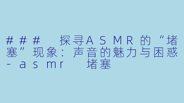 ### 探寻ASMR的“堵塞”现象：声音的魅力与困惑-asmr 堵塞
