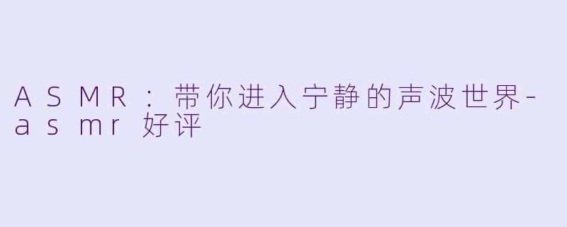 ASMR：带你进入宁静的声波世界-asmr好评