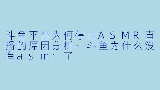 斗鱼平台为何停止ASMR直播的原因分析-斗鱼为什么没有asmr了