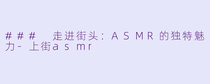 ### 走进街头：ASMR的独特魅力-上街asmr